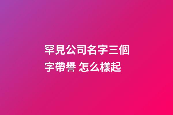 罕見公司名字三個字帶譽 怎么樣起